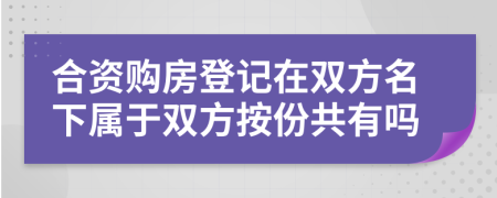合資購房登記在雙方名下屬于雙方按份共有嗎
