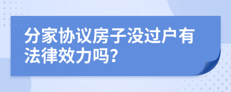 分家協(xié)議房子沒過戶有法律效力嗎？
