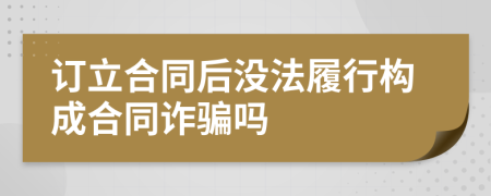 訂立合同后沒法履行構(gòu)成合同詐騙嗎