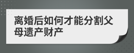 離婚后如何才能分割父母遺產(chǎn)財產(chǎn)