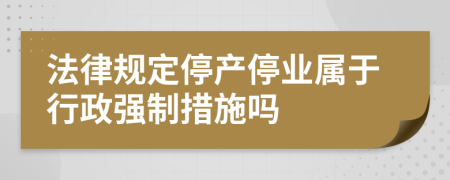 法律規(guī)定停產(chǎn)停業(yè)屬于行政強(qiáng)制措施嗎