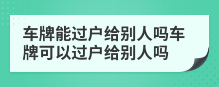 車牌能過戶給別人嗎車牌可以過戶給別人嗎