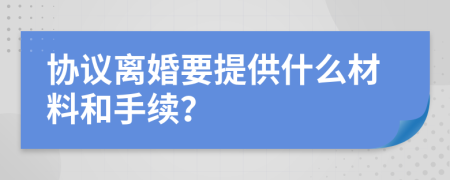 協(xié)議離婚要提供什么材料和手續(xù)？