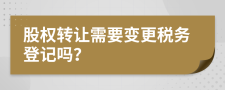 股權(quán)轉(zhuǎn)讓需要變更稅務(wù)登記嗎？