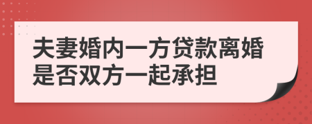 夫妻婚內(nèi)一方貸款離婚是否雙方一起承擔(dān)