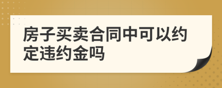 房子買賣合同中可以約定違約金嗎