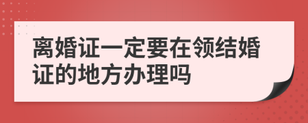 離婚證一定要在領結婚證的地方辦理嗎