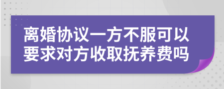 離婚協(xié)議一方不服可以要求對(duì)方收取撫養(yǎng)費(fèi)嗎