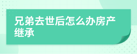 兄弟去世后怎么辦房產(chǎn)繼承