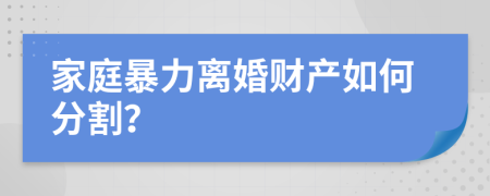 家庭暴力離婚財(cái)產(chǎn)如何分割？