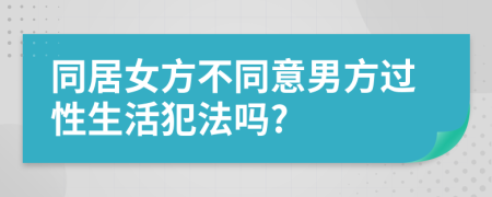 同居女方不同意男方過性生活犯法嗎?