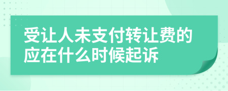 受讓人未支付轉(zhuǎn)讓費的應(yīng)在什么時候起訴