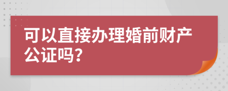 可以直接辦理婚前財產(chǎn)公證嗎？
