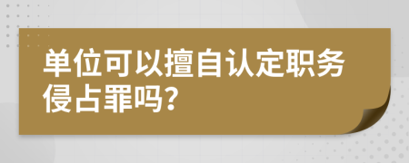 單位可以擅自認(rèn)定職務(wù)侵占罪嗎？