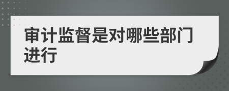 審計(jì)監(jiān)督是對(duì)哪些部門進(jìn)行
