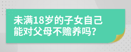 未滿18歲的子女自己能對(duì)父母不贍養(yǎng)嗎？