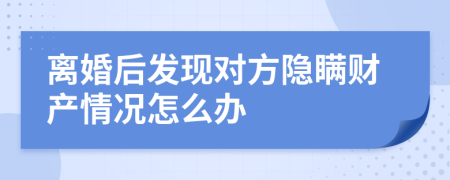離婚后發(fā)現(xiàn)對方隱瞞財產(chǎn)情況怎么辦