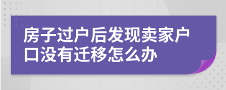 房子過戶后發(fā)現(xiàn)賣家戶口沒有遷移怎么辦