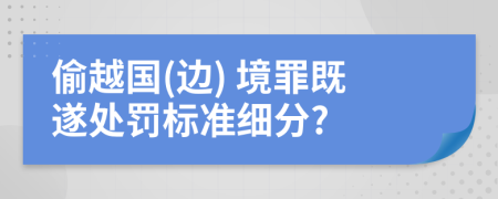 偷越國(邊) 境罪既遂處罰標(biāo)準(zhǔn)細(xì)分?