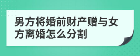 男方將婚前財產(chǎn)贈與女方離婚怎么分割