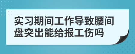 實(shí)習(xí)期間工作導(dǎo)致腰間盤突出能給報(bào)工傷嗎
