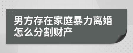 男方存在家庭暴力離婚怎么分割財(cái)產(chǎn)
