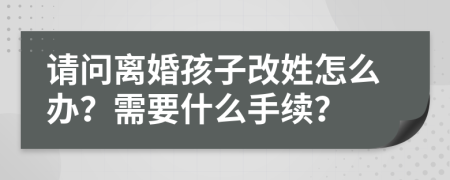 請(qǐng)問離婚孩子改姓怎么辦？需要什么手續(xù)？