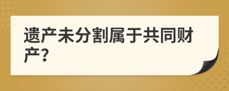 遺產(chǎn)未分割屬于共同財(cái)產(chǎn)？