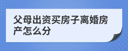 父母出資買房子離婚房產(chǎn)怎么分