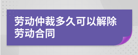 勞動仲裁多久可以解除勞動合同