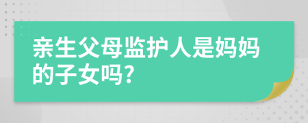 親生父母監(jiān)護(hù)人是媽媽的子女嗎?