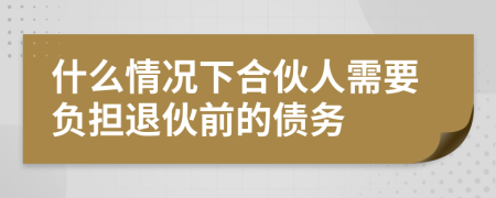 什么情況下合伙人需要負(fù)擔(dān)退伙前的債務(wù)
