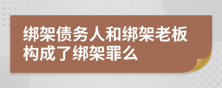 綁架債務(wù)人和綁架老板構(gòu)成了綁架罪么