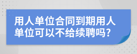 用人單位合同到期用人單位可以不給續(xù)聘嗎?