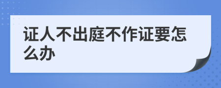 證人不出庭不作證要怎么辦