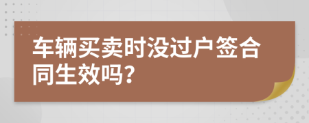 車輛買賣時沒過戶簽合同生效嗎？