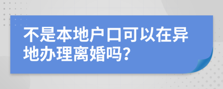 不是本地戶口可以在異地辦理離婚嗎？