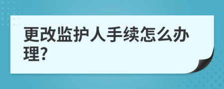 更改監(jiān)護人手續(xù)怎么辦理?