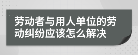 勞動(dòng)者與用人單位的勞動(dòng)糾紛應(yīng)該怎么解決