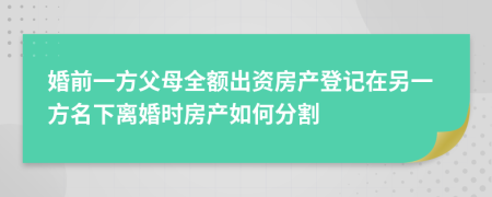 婚前一方父母全額出資房產(chǎn)登記在另一方名下離婚時(shí)房產(chǎn)如何分割