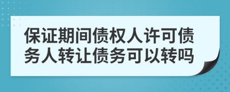保證期間債權人許可債務人轉(zhuǎn)讓債務可以轉(zhuǎn)嗎