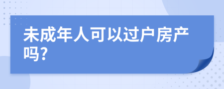 未成年人可以過(guò)戶房產(chǎn)嗎?
