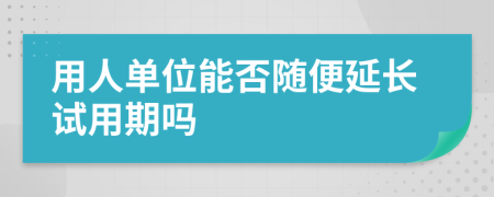用人單位能否隨便延長試用期嗎