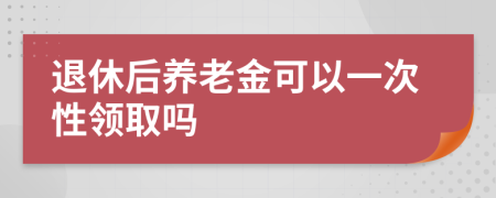 退休后養(yǎng)老金可以一次性領(lǐng)取嗎