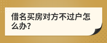 借名買房對(duì)方不過(guò)戶怎么辦？