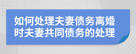 如何處理夫妻債務(wù)離婚時(shí)夫妻共同債務(wù)的處理