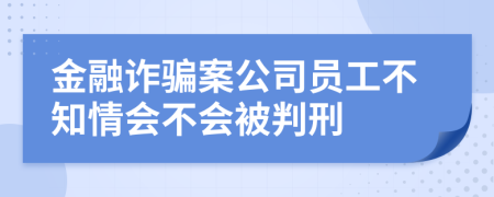 金融詐騙案公司員工不知情會(huì)不會(huì)被判刑