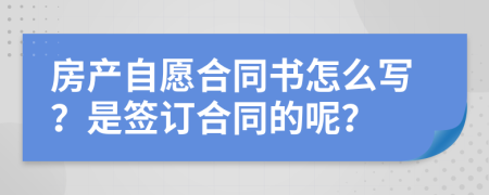 房產(chǎn)自愿合同書怎么寫？是簽訂合同的呢？