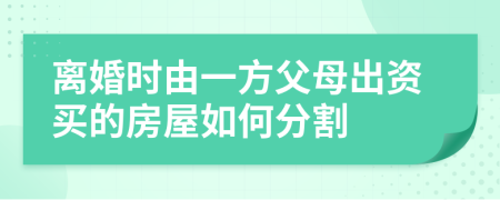 離婚時(shí)由一方父母出資買的房屋如何分割