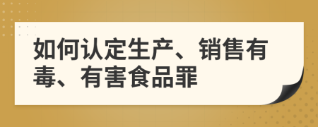 如何認定生產、銷售有毒、有害食品罪